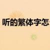 听的繁体字怎么写好看(听的繁体字怎么写) 听的繁体字怎么写好看(听的繁体字怎么写)