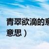 青翠欲滴的意思欲的意思是什么（青翠欲滴的意思）