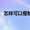 怎样可以瘦脸的最快方法（怎样可以瘦脸）
