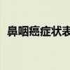 鼻咽癌症状表现有哪些症状（鼻咽癌 症状）