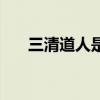 三清道人是好人还是坏人（三清道人）