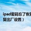 ipad密码忘了恢复出厂设置怎么操作（ipad密码忘了怎么恢复出厂设置）