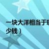 一块大洋相当于现在多少钱人民币（一块大洋相当于现在多少钱）