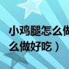 小鸡腿怎么做好吃又简单家常做法（小鸡腿怎么做好吃）