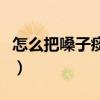 怎么把嗓子痰咳出来（怎么把嗓子里痰弄出来）