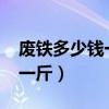 废铁多少钱一斤2023年价格表（废铁多少钱一斤）
