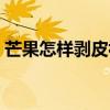 芒果怎样剥皮视频教程（芒果怎么剥皮方便）