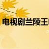 电视剧兰陵王吧扶养平安（电视剧兰陵王吧）