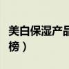 美白保湿产品排行榜前十（美白保湿产品排行榜）