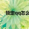 锁定qq怎么能关掉?(锁定qq有什么用) 锁定qq怎么能关掉?(锁定qq有什么用)