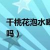 干桃花泡水喝能治便秘吗（干桃花泡水能减肥吗）