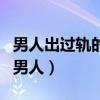 男人出过轨的婚姻还能过好吗（离过两次婚的男人）