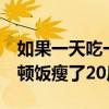 如果一天吃一顿饭1天能瘦多少斤（一天吃一顿饭瘦了20斤）