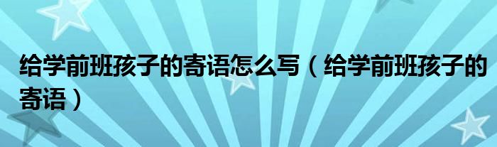 给学前班孩子的寄语怎么写（给学前班孩子的寄语）