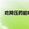 吃降压药能喝酒吗?（高血压能喝药酒吗）