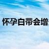 怀孕白带会增多吗（怀孕的前兆白带会多吗）