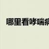 哪里看哮喘病能根治吗（哮喘病能根治吗）