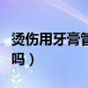 烫伤用牙膏管用吗会留疤吗（烫伤用牙膏管用吗）