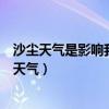 沙尘天气是影响我国北方地区的主要灾害性天气之一（沙尘天气）