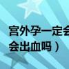 宫外孕一定会出血吗多久会出血（宫外孕一定会出血吗）