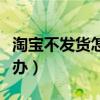 淘宝不发货怎么办东西想要（淘宝不发货怎么办）