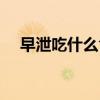 早泄吃什么食物好（早泄汤真的有用吗）