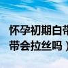 怀孕初期白带会拉丝吗怎么回事（怀孕初期白带会拉丝吗）