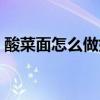 酸菜面怎么做好吃家常（酸菜面怎么做好吃）