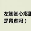 左脚脚心疼跟肾有关系一按就疼（左脚脚心疼是肾虚吗）