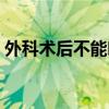 外科术后不能吃啥（外科手术后不能吃什么）