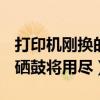 打印机刚换的硒鼓为什么还显示硒鼓将用尽（硒鼓将用尽）