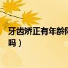牙齿矫正有年龄限制吗有年龄限制吗（牙齿矫正有年龄限制吗）
