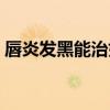 唇炎发黑能治好吗（唇炎嘴唇发黑能恢复吗）