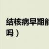 结核病早期能不能治好（结核病早期症状传染吗）