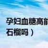 孕妇血糖高能吃石榴吗早期（孕妇血糖高能吃石榴吗）