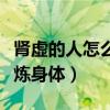 肾虚的人怎么锻炼身体视频（肾虚的人怎么锻炼身体）