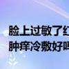 脸上过敏了红肿痒是冷敷还是热敷（脸过敏红肿痒冷敷好吗）