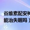 谷维素配安神补脑液能治失眠吗（安神补脑液能治失眠吗）