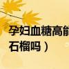 孕妇血糖高能吃石榴吗中期(孕妇血糖高能吃石榴吗) 孕妇血糖高能吃石榴吗中期(孕妇血糖高能吃石榴吗)