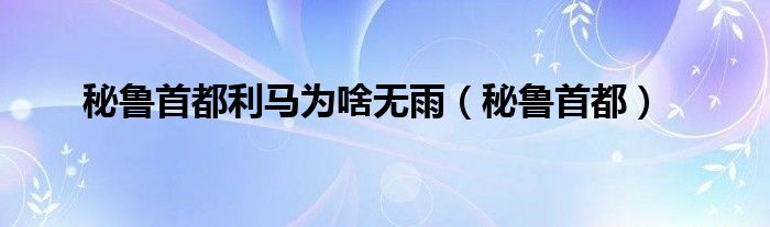 秘鲁首都利马为啥无雨（秘鲁首都）