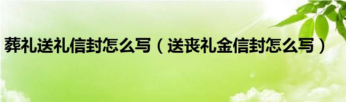 葬礼送礼信封怎么写（送丧礼金信封怎么写）