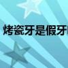烤瓷牙是假牙吗还是假牙（烤瓷牙是假牙吗）