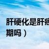 肝硬化是肝癌的早期症状吗（肝硬化是肝癌早期吗）