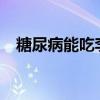 糖尿病能吃李子吗?（糖尿病能吃李子吗）