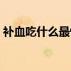 补血吃什么最快最好(补血吃什么东西最好) 补血吃什么最快最好(补血吃什么东西最好)