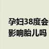 孕妇38度会影响胎儿吗正常吗（孕妇38度会影响胎儿吗）