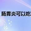 肠胃炎可以吃鸡蛋吗（肠胃炎可以吃面条吗）
