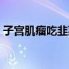 子宫肌瘤吃韭菜好吗（偏方韭菜治子宫肌瘤）