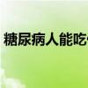 糖尿病人能吃什么零食（糖尿病能吃甜食吗）