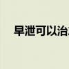 早泄可以治愈吗（早泄锻炼可以恢复吗）